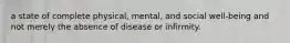 a state of complete physical, mental, and social well-being and not merely the absence of disease or infirmity.