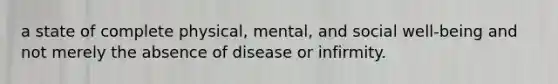 a state of complete physical, mental, and social well-being and not merely the absence of disease or infirmity.