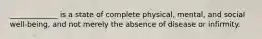 _____________ is a state of complete physical, mental, and social well-being, and not merely the absence of disease or infirmity.