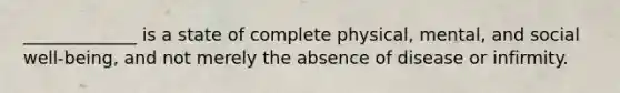 _____________ is a state of complete physical, mental, and social well-being, and not merely the absence of disease or infirmity.