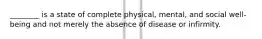 ________ is a state of complete physical, mental, and social well-being and not merely the absence of disease or infirmity.