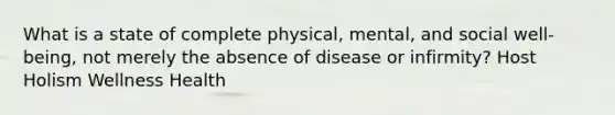 What is a state of complete physical, mental, and social well-being, not merely the absence of disease or infirmity? Host Holism Wellness Health