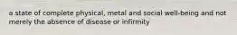 a state of complete physical, metal and social well-being and not merely the absence of disease or infirmity