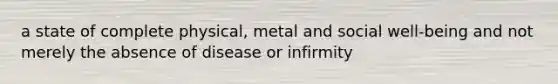 a state of complete physical, metal and social well-being and not merely the absence of disease or infirmity