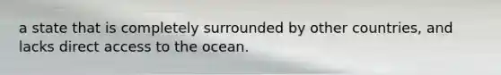 a state that is completely surrounded by other countries, and lacks direct access to the ocean.