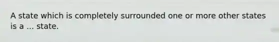 A state which is completely surrounded one or more other states is a ... state.