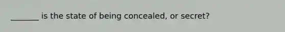 _______ is the state of being concealed, or secret?