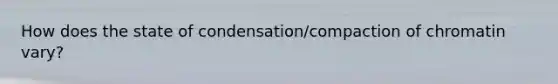 How does the state of condensation/compaction of chromatin vary?