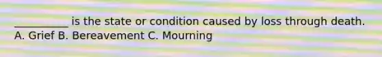 __________ is the state or condition caused by loss through death.​ A. ​Grief B. ​Bereavement C. ​Mourning