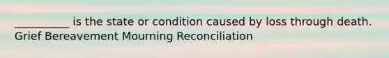 __________ is the state or condition caused by loss through death.​ ​Grief ​Bereavement ​Mourning ​Reconciliation