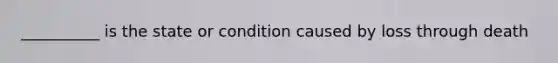 __________ is the state or condition caused by loss through death