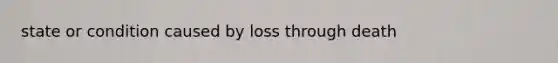 state or condition caused by loss through death