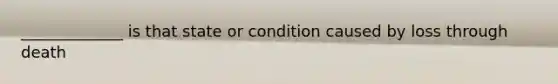 _____________ is that state or condition caused by loss through death