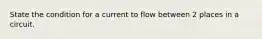 State the condition for a current to flow between 2 places in a circuit.