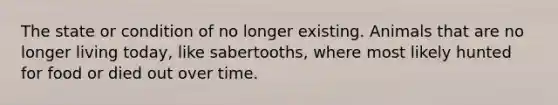 The state or condition of no longer existing. Animals that are no longer living today, like sabertooths, where most likely hunted for food or died out over time.