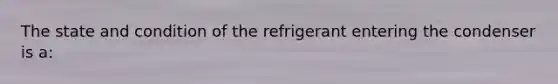 The state and condition of the refrigerant entering the condenser is a: