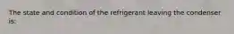 The state and condition of the refrigerant leaving the condenser is: