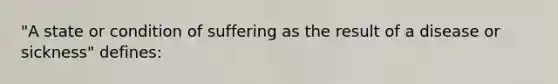 "A state or condition of suffering as the result of a disease or sickness" defines: