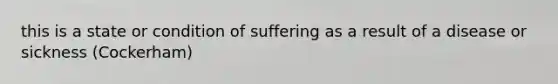 this is a state or condition of suffering as a result of a disease or sickness (Cockerham)