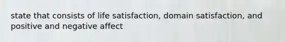 state that consists of life satisfaction, domain satisfaction, and positive and negative affect