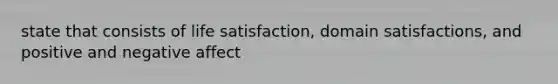 state that consists of life satisfaction, domain satisfactions, and positive and negative affect