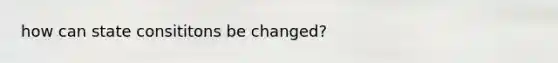 how can state consititons be changed?