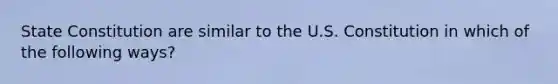 State Constitution are similar to the U.S. Constitution in which of the following ways?