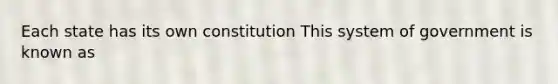 Each state has its own constitution This system of government is known as