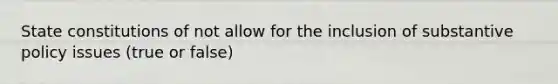 <a href='https://www.questionai.com/knowledge/kfPBWimMk9-state-constitutions' class='anchor-knowledge'>state constitutions</a> of not allow for the inclusion of substantive policy issues (true or false)