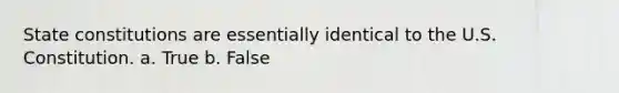 State constitutions are essentially identical to the U.S. Constitution. a. True b. False