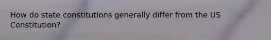 How do state constitutions generally differ from the US Constitution?
