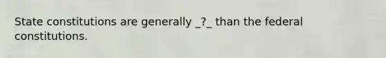 State constitutions are generally _?_ than the federal constitutions.