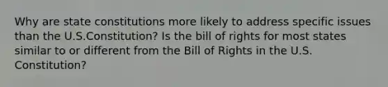 Why are state constitutions more likely to address specific issues than the U.S.Constitution? Is the bill of rights for most states similar to or different from the Bill of Rights in the U.S. Constitution?