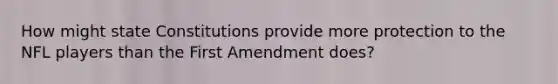 How might state Constitutions provide more protection to the NFL players than the First Amendment does?