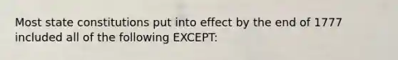Most state constitutions put into effect by the end of 1777 included all of the following EXCEPT: