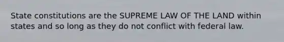 State constitutions are the SUPREME LAW OF THE LAND within states and so long as they do not conflict with federal law.