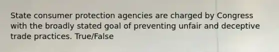 State consumer protection agencies are charged by Congress with the broadly stated goal of preventing unfair and deceptive trade practices. True/False