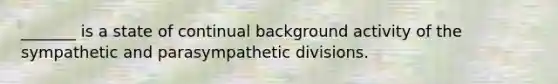 _______ is a state of continual background activity of the sympathetic and parasympathetic divisions.