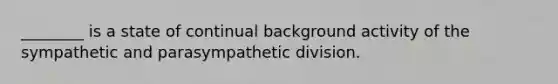 ________ is a state of continual background activity of the sympathetic and parasympathetic division.