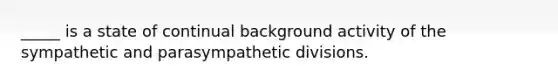 _____ is a state of continual background activity of the sympathetic and parasympathetic divisions.
