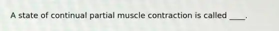 A state of continual partial muscle contraction is called ____.