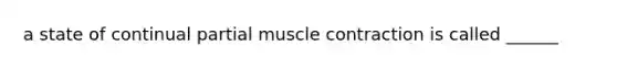 a state of continual partial muscle contraction is called ______