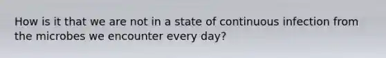 How is it that we are not in a state of continuous infection from the microbes we encounter every day?