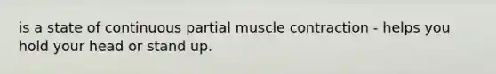 is a state of continuous partial muscle contraction - helps you hold your head or stand up.