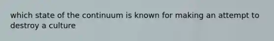 which state of the continuum is known for making an attempt to destroy a culture