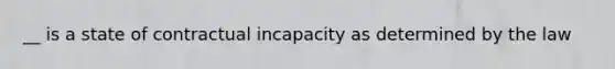 __ is a state of contractual incapacity as determined by the law