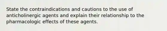 State the contraindications and cautions to the use of anticholinergic agents and explain their relationship to the pharmacologic effects of these agents.