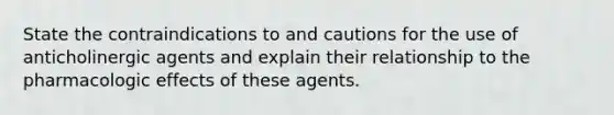 State the contraindications to and cautions for the use of anticholinergic agents and explain their relationship to the pharmacologic effects of these agents.