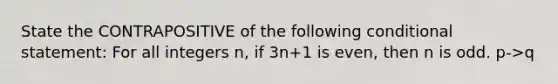 State the CONTRAPOSITIVE of the following conditional statement: For all integers n, if 3n+1 is even, then n is odd. p->q