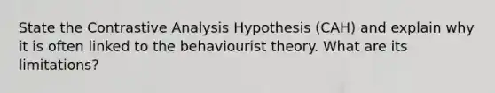 State the Contrastive Analysis Hypothesis (CAH) and explain why it is often linked to the behaviourist theory. What are its limitations?